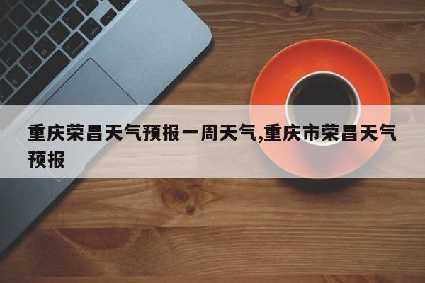重庆荣昌天气预报一周天气,重庆市荣昌天气预报 第1张