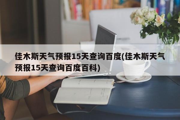 佳木斯天气预报15天查询百度(佳木斯天气预报15天查询百度百科) 第1张