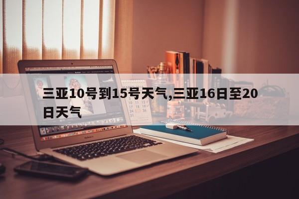 三亚10号到15号天气,三亚16日至20日天气 第1张