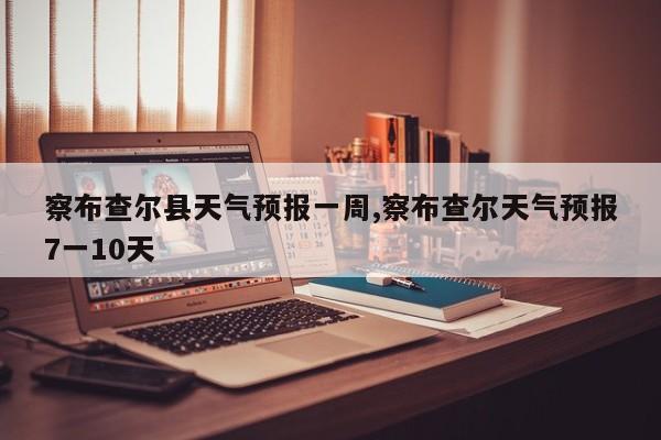 察布查尔县天气预报一周,察布查尔天气预报7一10天 第1张