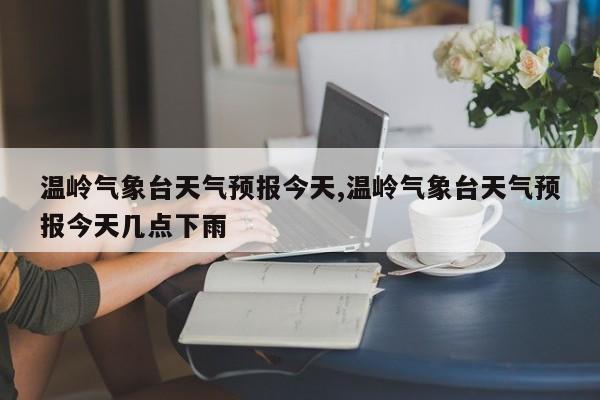 温岭气象台天气预报今天,温岭气象台天气预报今天几点下雨 第1张