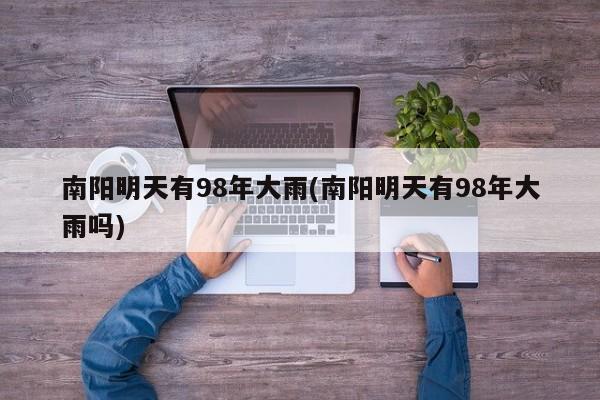 南阳明天有98年大雨(南阳明天有98年大雨吗) 第1张