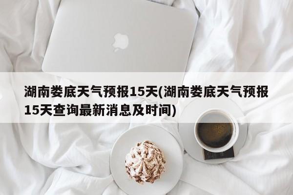 湖南娄底天气预报15天(湖南娄底天气预报15天查询最新消息及时间) 第1张