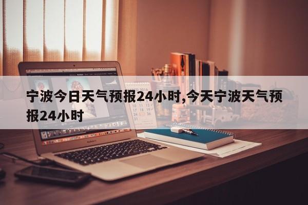 宁波今日天气预报24小时,今天宁波天气预报24小时 第1张