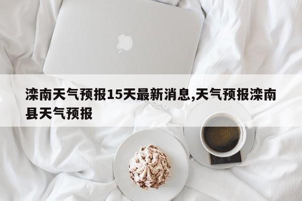 滦南天气预报15天最新消息,天气预报滦南县天气预报 第1张