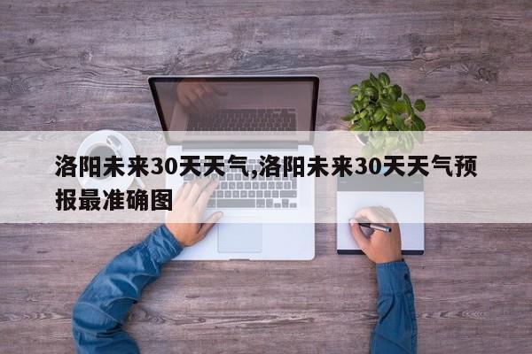 洛阳未来30天天气,洛阳未来30天天气预报最准确图 第1张