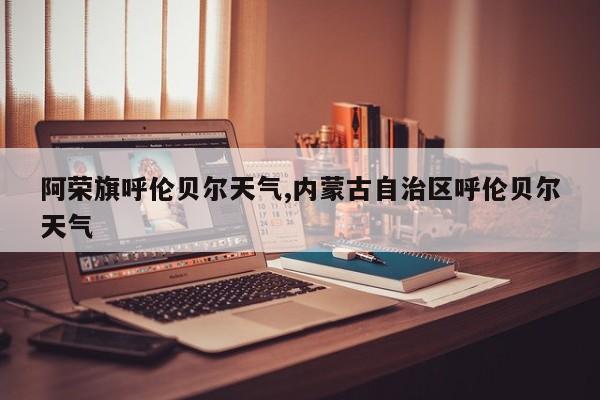 阿荣旗呼伦贝尔天气,内蒙古自治区呼伦贝尔天气 第1张