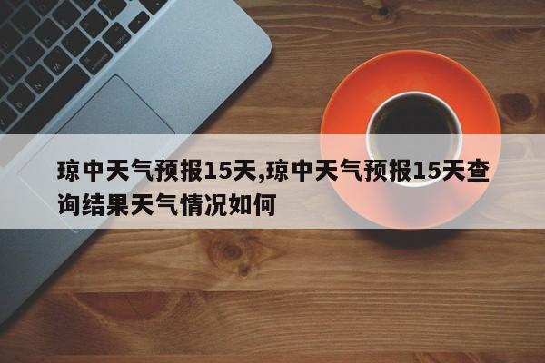琼中天气预报15天,琼中天气预报15天查询结果天气情况如何 第1张