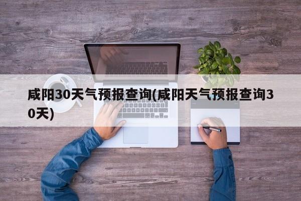 咸阳30天气预报查询(咸阳天气预报查询30天) 第1张