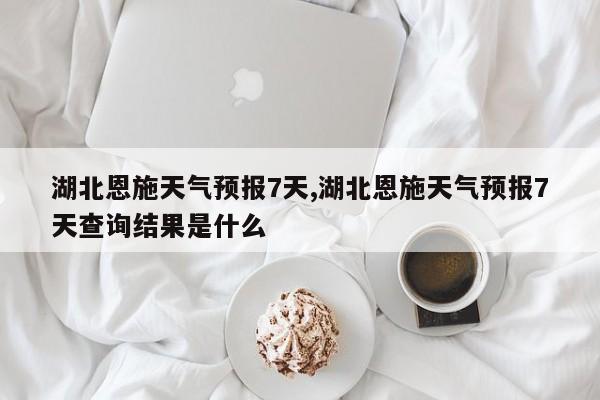 湖北恩施天气预报7天,湖北恩施天气预报7天查询结果是什么 第1张
