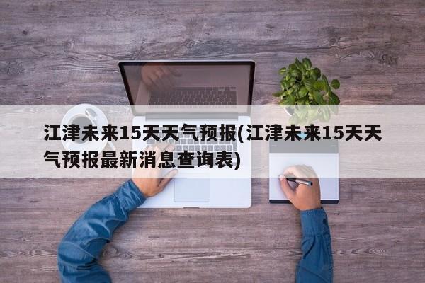 江津未来15天天气预报(江津未来15天天气预报最新消息查询表) 第1张
