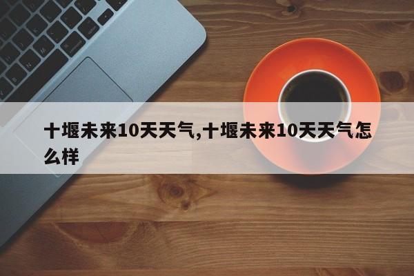 十堰未来10天天气,十堰未来10天天气怎么样 第1张