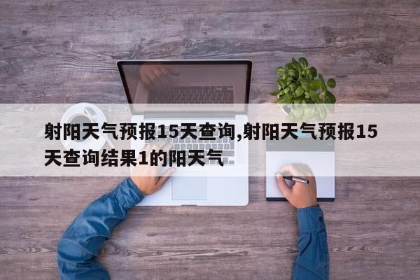 射阳天气预报15天查询,射阳天气预报15天查询结果1的阳天气 第1张