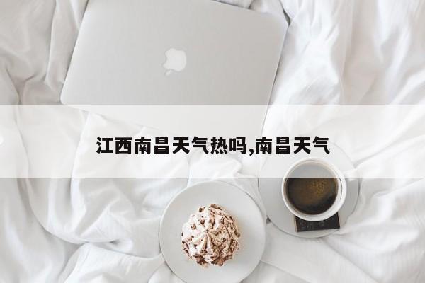 江西南昌天气热吗,南昌天气 第1张