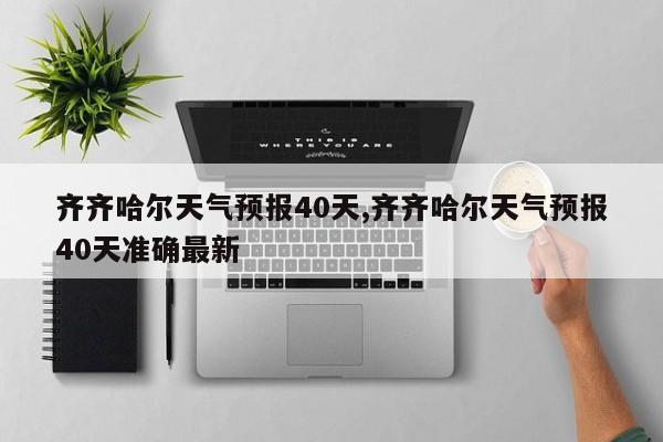 齐齐哈尔天气预报40天,齐齐哈尔天气预报40天准确最新 第1张