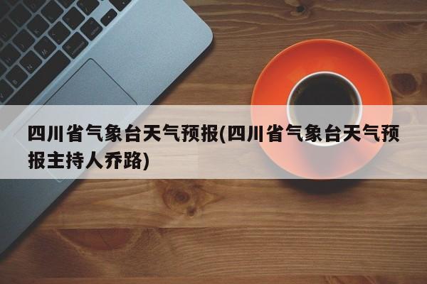 四川省气象台天气预报(四川省气象台天气预报主持人乔路) 第1张