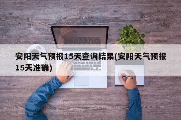 安阳天气预报15天查询结果(安阳天气预报15天准确) 第1张