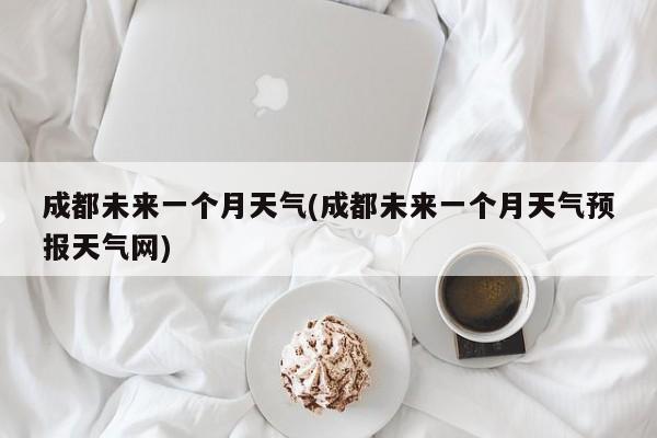 成都未来一个月天气(成都未来一个月天气预报天气网) 第1张