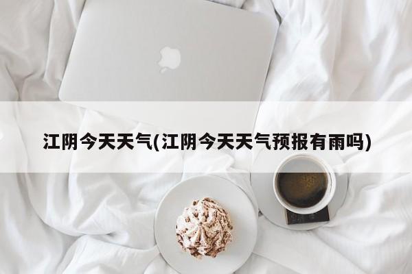 江阴今天天气(江阴今天天气预报有雨吗) 第1张
