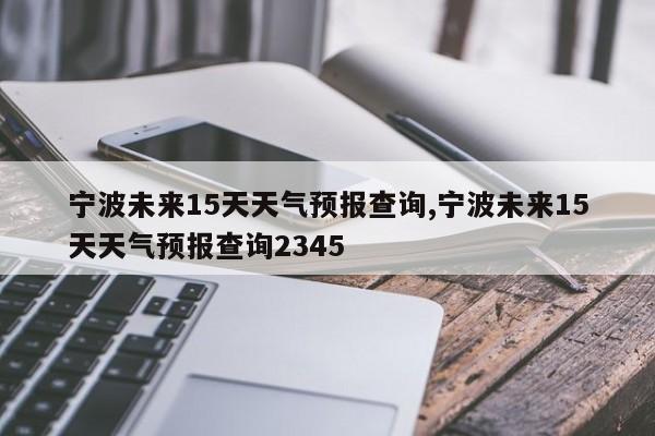 宁波未来15天天气预报查询,宁波未来15天天气预报查询2345 第1张
