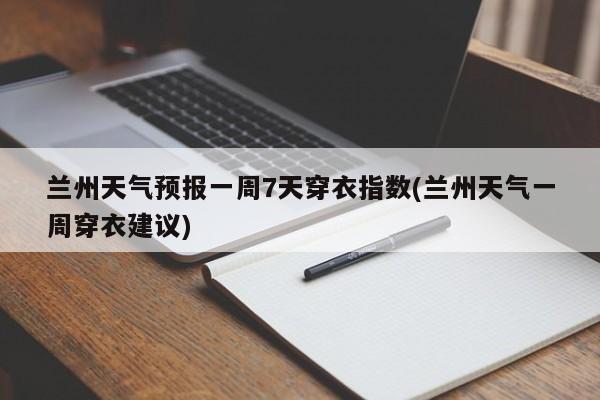 兰州天气预报一周7天穿衣指数(兰州天气一周穿衣建议) 第1张