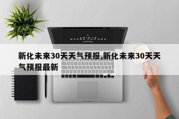 新化未来30天天气预报,新化未来30天天气预报最新 第1张