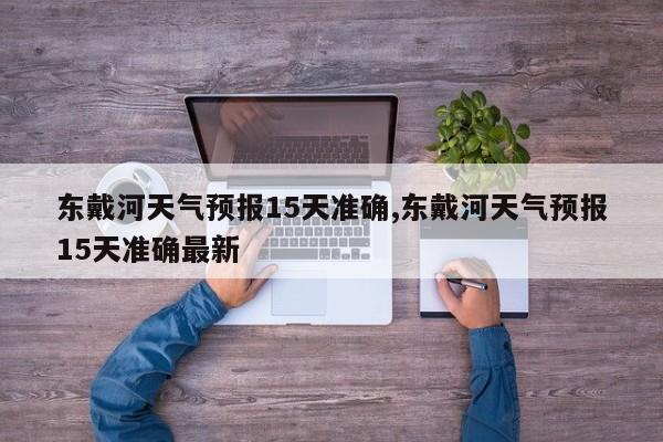 东戴河天气预报15天准确,东戴河天气预报15天准确最新 第1张