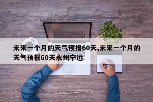 未来一个月的天气预报60天,未来一个月的天气预报60天永州宁远 第1张