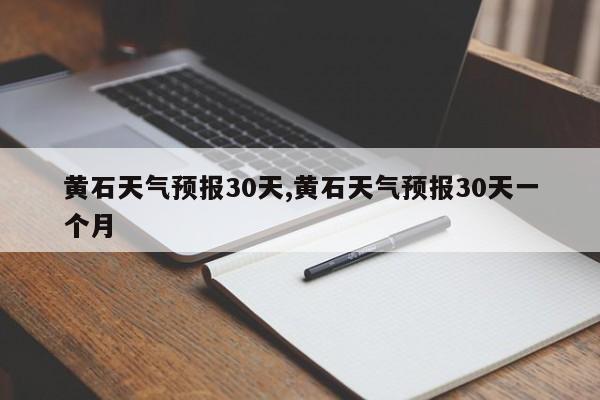 黄石天气预报30天,黄石天气预报30天一个月 第1张