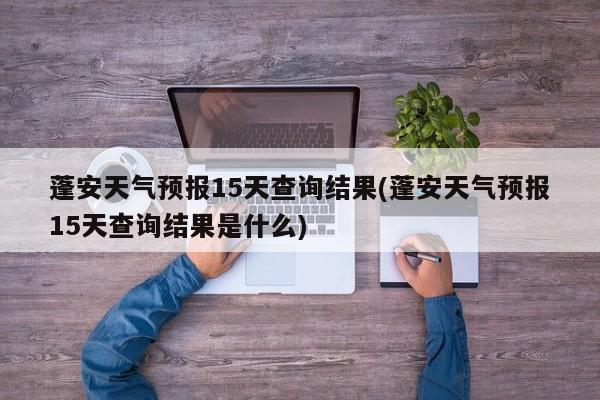 蓬安天气预报15天查询结果(蓬安天气预报15天查询结果是什么) 第1张