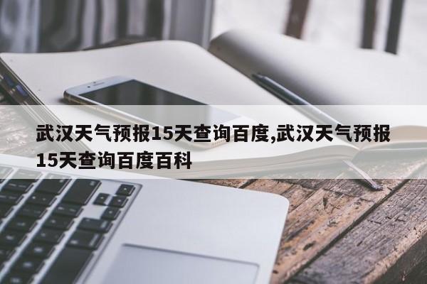武汉天气预报15天查询百度,武汉天气预报15天查询百度百科 第1张