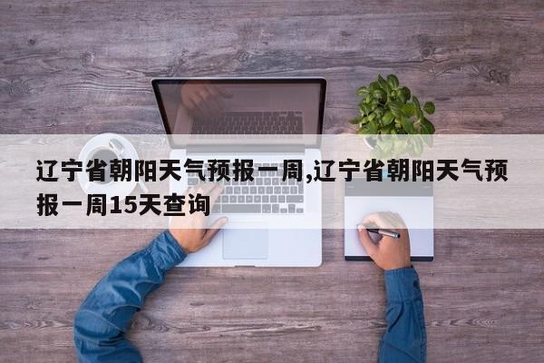 辽宁省朝阳天气预报一周,辽宁省朝阳天气预报一周15天查询 第1张