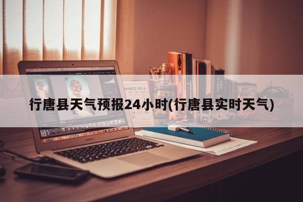 行唐县天气预报24小时(行唐县实时天气) 第1张