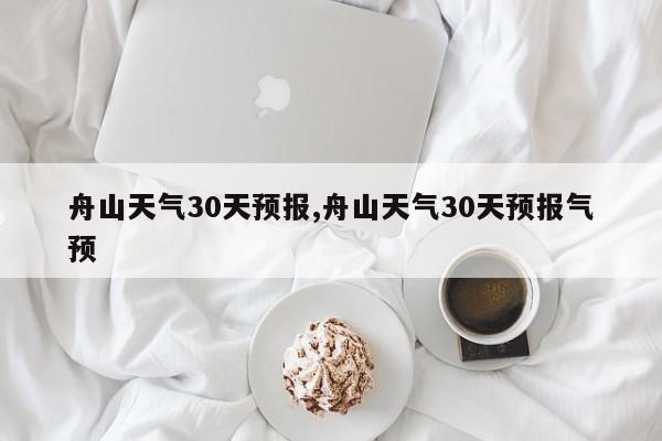 舟山天气30天预报,舟山天气30天预报气预 第1张