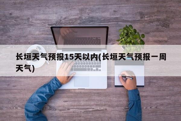 长垣天气预报15天以内(长垣天气预报一周天气) 第1张