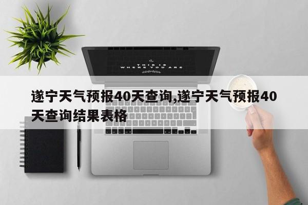 遂宁天气预报40天查询,遂宁天气预报40天查询结果表格 第1张