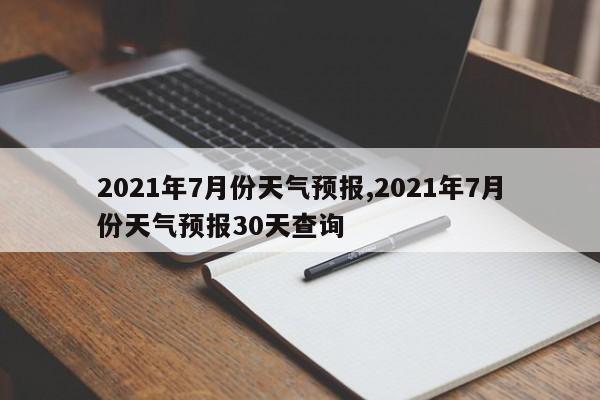 2021年7月份天气预报,2021年7月份天气预报30天查询 第1张