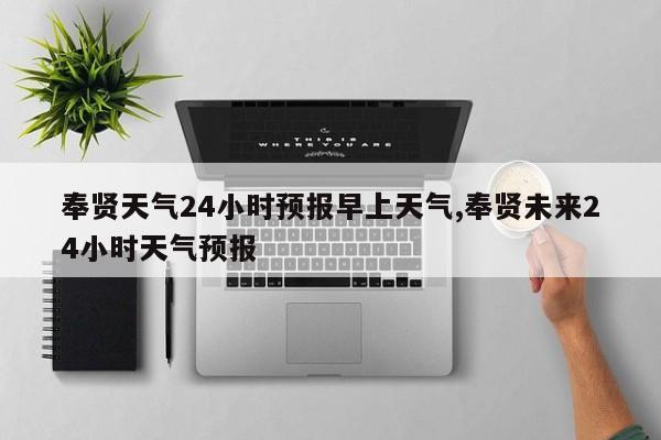 奉贤天气24小时预报早上天气,奉贤未来24小时天气预报 第1张