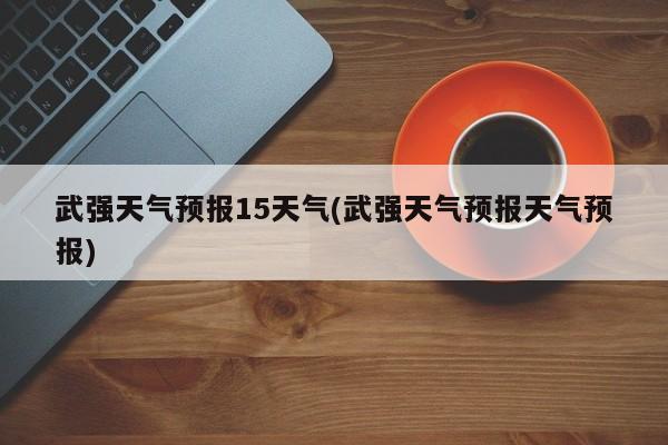 武强天气预报15天气(武强天气预报天气预报) 第1张