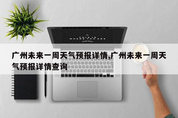 广州未来一周天气预报详情,广州未来一周天气预报详情查询 第1张