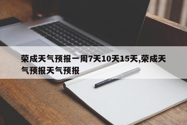 荣成天气预报一周7天10天15天,荣成天气预报天气预报 第1张