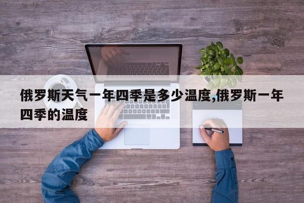 俄罗斯天气一年四季是多少温度,俄罗斯一年四季的温度 第1张
