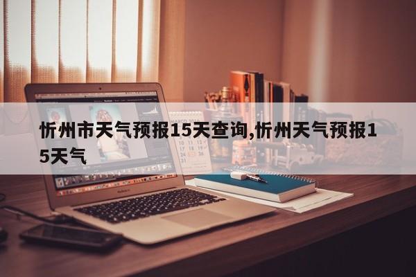 忻州市天气预报15天查询,忻州天气预报15天气 第1张