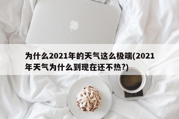 为什么2021年的天气这么极端(2021年天气为什么到现在还不热?) 第1张