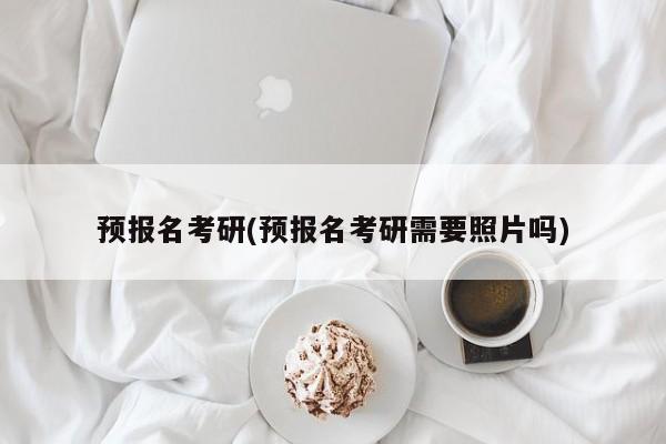 预报名考研(预报名考研需要照片吗) 第1张