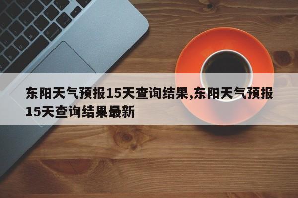 东阳天气预报15天查询结果,东阳天气预报15天查询结果最新 第1张
