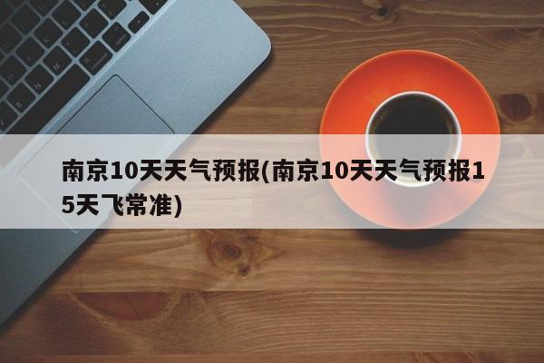 南京10天天气预报(南京10天天气预报15天飞常准) 第1张