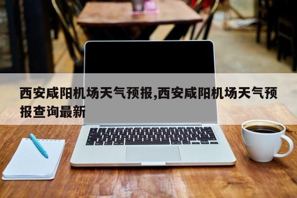 西安咸阳机场天气预报,西安咸阳机场天气预报查询最新 第1张