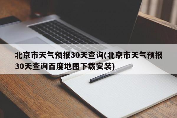 北京市天气预报30天查询(北京市天气预报30天查询百度地图下载安装) 第1张