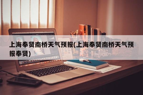 上海奉贤南桥天气预报(上海奉贤南桥天气预报奉贤) 第1张